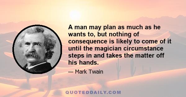 A man may plan as much as he wants to, but nothing of consequence is likely to come of it until the magician circumstance steps in and takes the matter off his hands.