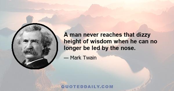 A man never reaches that dizzy height of wisdom when he can no longer be led by the nose.