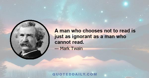 A man who chooses not to read is just as ignorant as a man who cannot read.