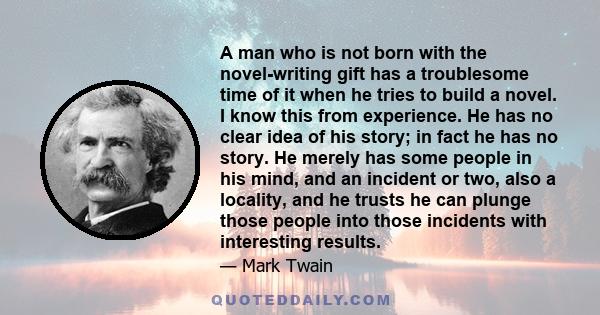 A man who is not born with the novel-writing gift has a troublesome time of it when he tries to build a novel. I know this from experience. He has no clear idea of his story; in fact he has no story. He merely has some