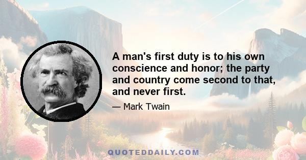 A man's first duty is to his own conscience and honor; the party and country come second to that, and never first.