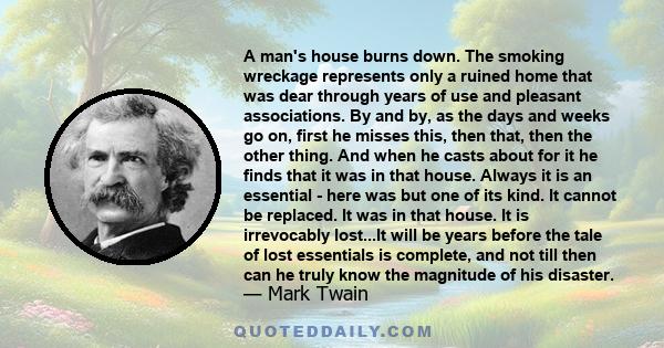 A man's house burns down. The smoking wreckage represents only a ruined home that was dear through years of use and pleasant associations. By and by, as the days and weeks go on, first he misses this, then that, then