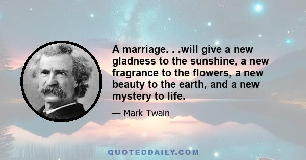 A marriage. . .will give a new gladness to the sunshine, a new fragrance to the flowers, a new beauty to the earth, and a new mystery to life.