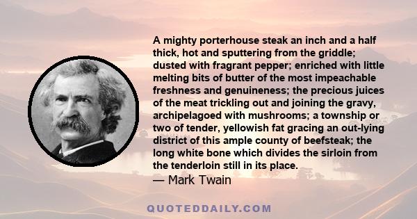 A mighty porterhouse steak an inch and a half thick, hot and sputtering from the griddle; dusted with fragrant pepper; enriched with little melting bits of butter of the most impeachable freshness and genuineness; the