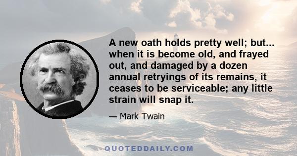 A new oath holds pretty well; but... when it is become old, and frayed out, and damaged by a dozen annual retryings of its remains, it ceases to be serviceable; any little strain will snap it.