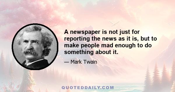 A newspaper is not just for reporting the news as it is, but to make people mad enough to do something about it.