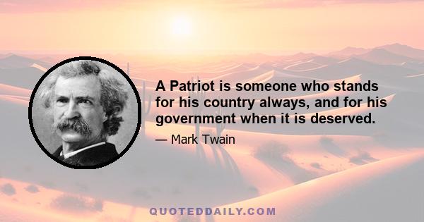 A Patriot is someone who stands for his country always, and for his government when it is deserved.