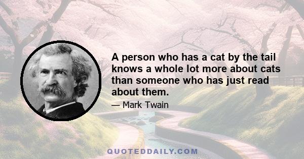 A person who has a cat by the tail knows a whole lot more about cats than someone who has just read about them.