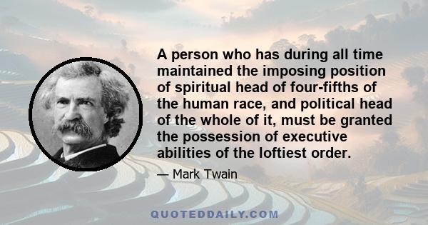 A person who has during all time maintained the imposing position of spiritual head of four-fifths of the human race, and political head of the whole of it, must be granted the possession of executive abilities of the