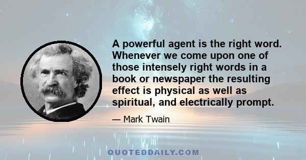 A powerful agent is the right word. Whenever we come upon one of those intensely right words in a book or newspaper the resulting effect is physical as well as spiritual, and electrically prompt.