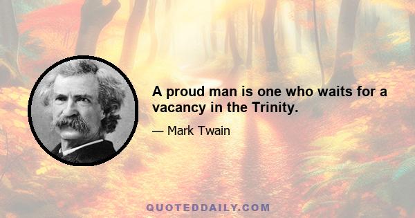 A proud man is one who waits for a vacancy in the Trinity.