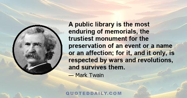 A public library is the most enduring of memorials, the trustiest monument for the preservation of an event or a name or an affection; for it, and it only, is respected by wars and revolutions, and survives them.