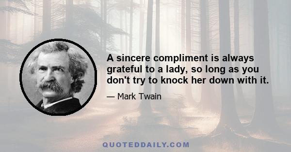 A sincere compliment is always grateful to a lady, so long as you don't try to knock her down with it.