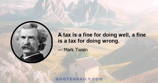 A tax is a fine for doing well, a fine is a tax for doing wrong.