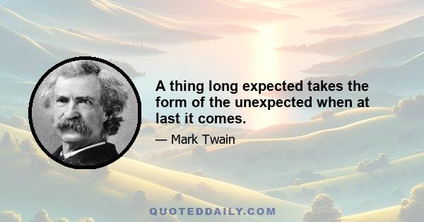 A thing long expected takes the form of the unexpected when at last it comes.