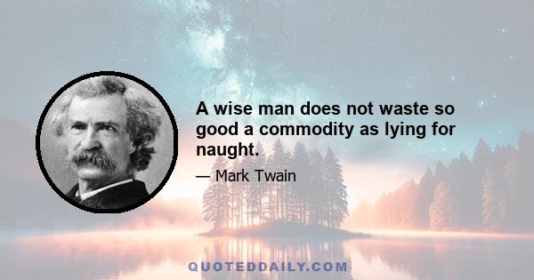 A wise man does not waste so good a commodity as lying for naught.