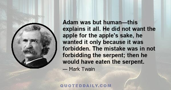 Adam was but human—this explains it all. He did not want the apple for the apple's sake, he wanted it only because it was forbidden. The mistake was in not forbidding the serpent; then he would have eaten the serpent.