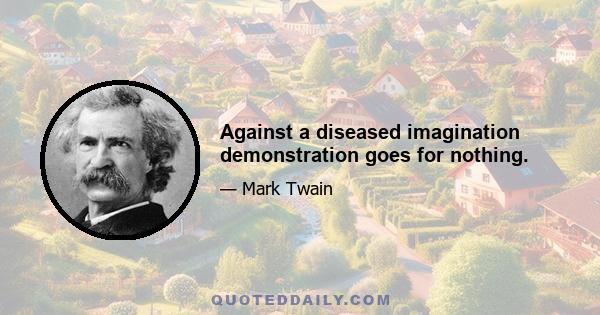 Against a diseased imagination demonstration goes for nothing.