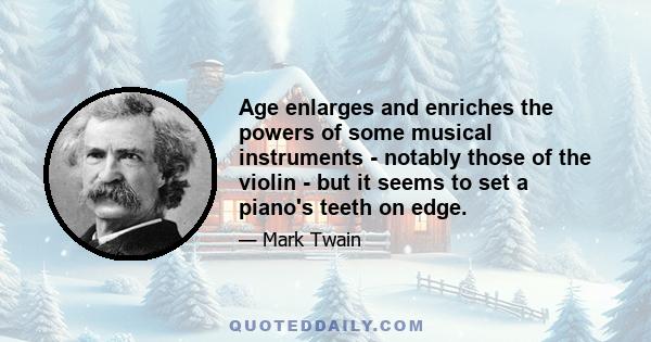 Age enlarges and enriches the powers of some musical instruments - notably those of the violin - but it seems to set a piano's teeth on edge.