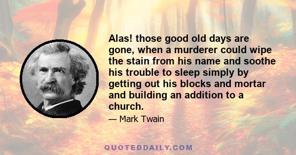 Alas! those good old days are gone, when a murderer could wipe the stain from his name and soothe his trouble to sleep simply by getting out his blocks and mortar and building an addition to a church.