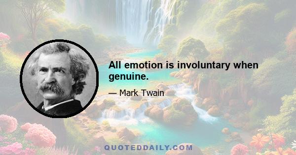 All emotion is involuntary when genuine.