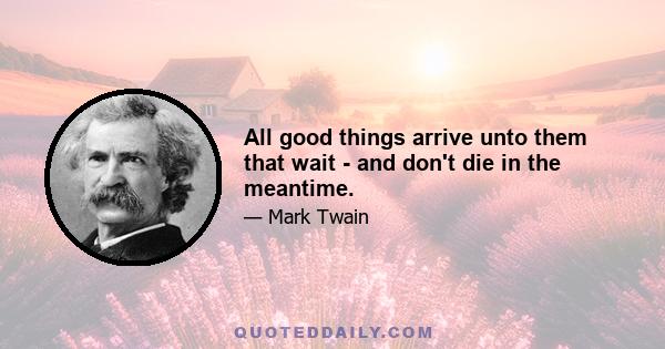 All good things arrive unto them that wait - and don't die in the meantime.