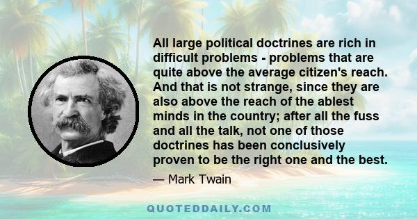 All large political doctrines are rich in difficult problems - problems that are quite above the average citizen's reach. And that is not strange, since they are also above the reach of the ablest minds in the country;