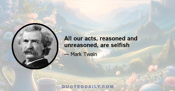 All our acts, reasoned and unreasoned, are selfish