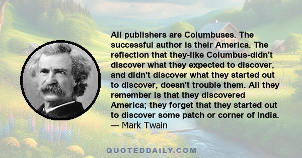 All publishers are Columbuses. The successful author is their America. The reflection that they-like Columbus-didn't discover what they expected to discover, and didn't discover what they started out to discover,