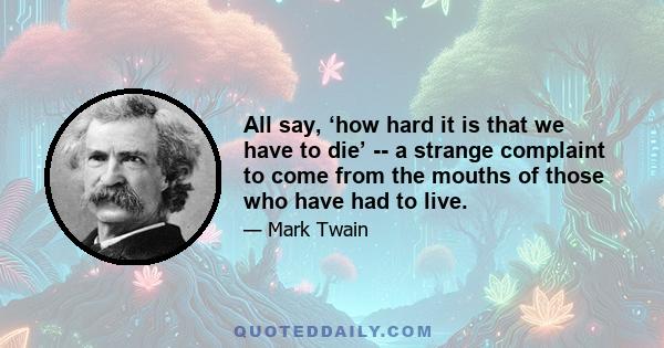 All say, ‘how hard it is that we have to die’ -- a strange complaint to come from the mouths of those who have had to live.