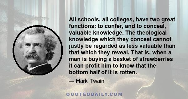 All schools, all colleges, have two great functions: to confer, and to conceal, valuable knowledge. The theological knowledge which they conceal cannot justly be regarded as less valuable than that which they reveal.