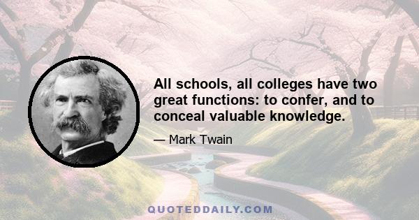 All schools, all colleges have two great functions: to confer, and to conceal valuable knowledge.