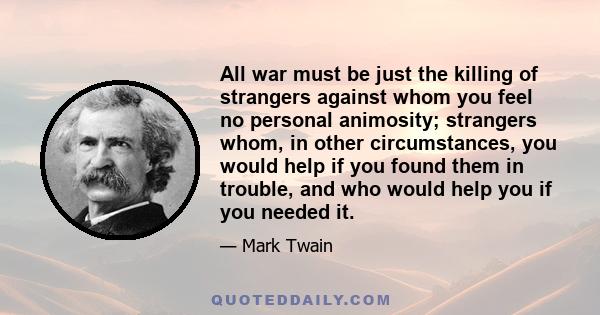 All war must be just the killing of strangers against whom you feel no personal animosity; strangers whom, in other circumstances, you would help if you found them in trouble, and who would help you if you needed it.