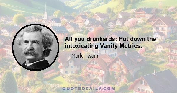 All you drunkards: Put down the intoxicating Vanity Metrics.