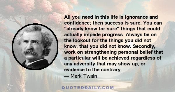 All you need in this life is ignorance and confidence; then success is sure. You can already know for sure things that could actually impede progress. Always be on the lookout for the things you did not know, that you