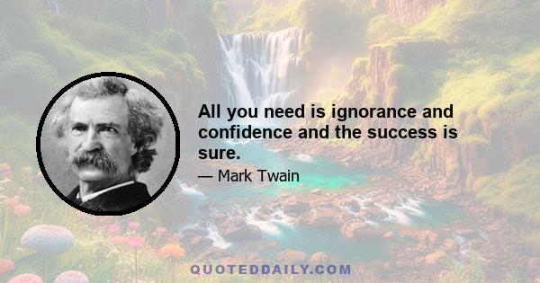 All you need is ignorance and confidence and the success is sure.