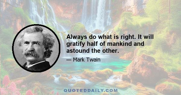 Always do what is right. It will gratify half of mankind and astound the other.