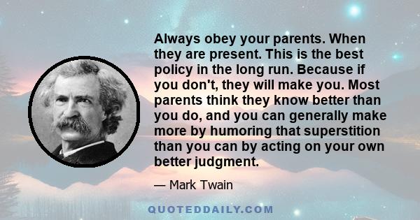 Always obey your parents. When they are present. This is the best policy in the long run. Because if you don't, they will make you. Most parents think they know better than you do, and you can generally make more by