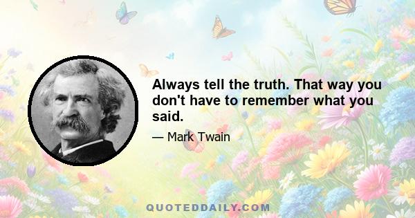 Always tell the truth. That way you don't have to remember what you said.