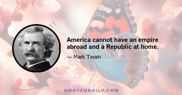 America cannot have an empire abroad and a Republic at home.