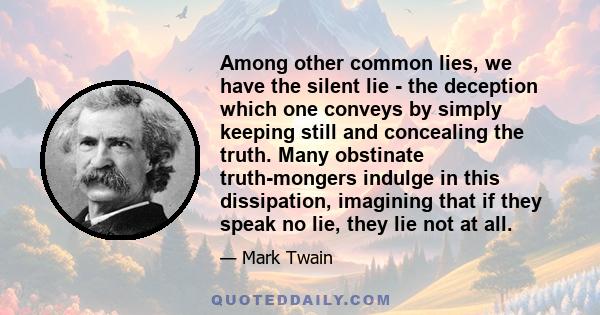 Among other common lies, we have the silent lie - the deception which one conveys by simply keeping still and concealing the truth. Many obstinate truth-mongers indulge in this dissipation, imagining that if they speak