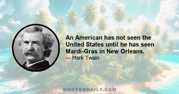 An American has not seen the United States until he has seen Mardi-Gras in New Orleans.