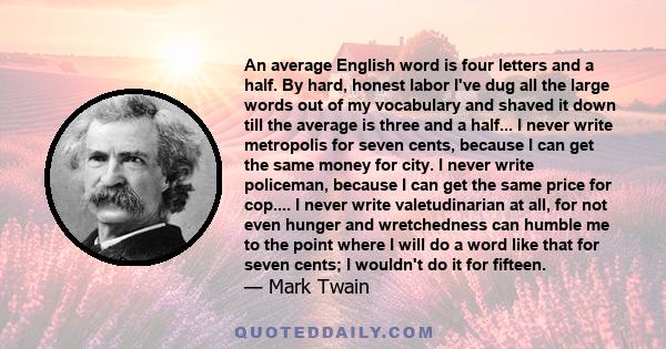 An average English word is four letters and a half. By hard, honest labor I've dug all the large words out of my vocabulary and shaved it down till the average is three and a half... I never write metropolis for seven