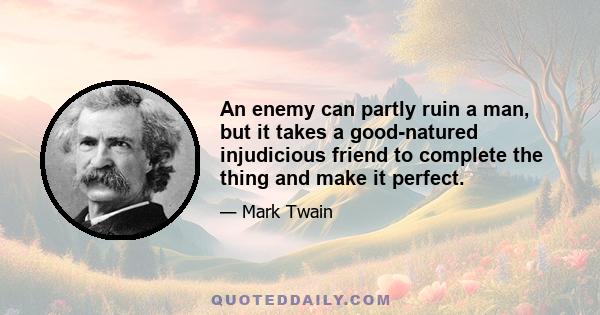 An enemy can partly ruin a man, but it takes a good-natured injudicious friend to complete the thing and make it perfect.