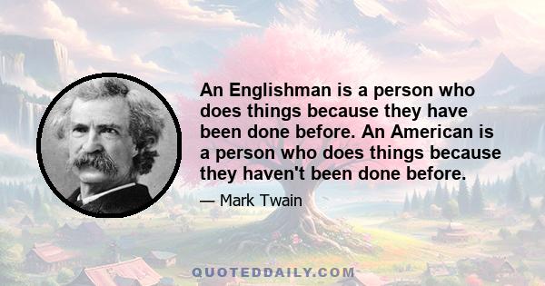 An Englishman is a person who does things because they have been done before. An American is a person who does things because they haven't been done before.