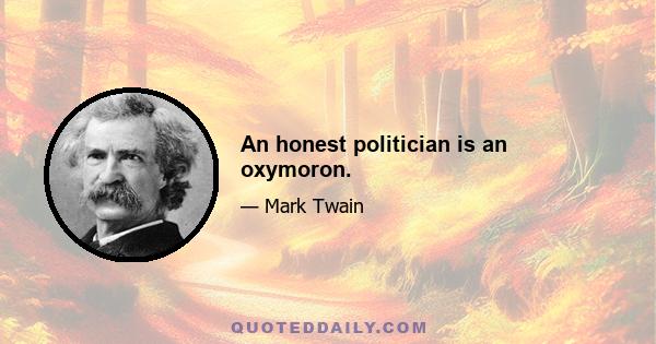 An honest politician is an oxymoron.