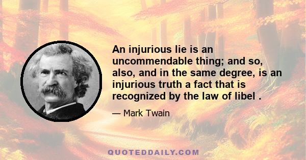 An injurious lie is an uncommendable thing; and so, also, and in the same degree, is an injurious truth a fact that is recognized by the law of libel .