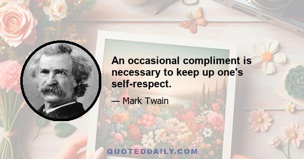 An occasional compliment is necessary to keep up one's self-respect.