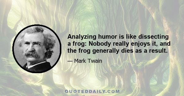 Analyzing humor is like dissecting a frog: Nobody really enjoys it, and the frog generally dies as a result.