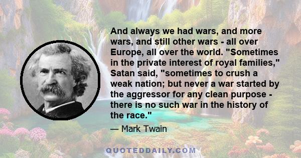 And always we had wars, and more wars, and still other wars - all over Europe, all over the world. Sometimes in the private interest of royal families, Satan said, sometimes to crush a weak nation; but never a war